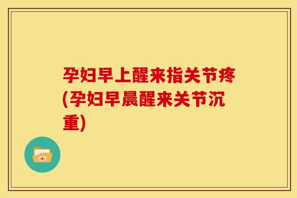 孕妇早上醒来指关节疼(孕妇早晨醒来关节沉重)