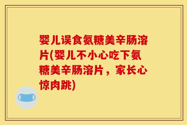 婴儿误食氨糖美辛肠溶片(婴儿不小心吃下氨糖美辛肠溶片，家长心惊肉跳)