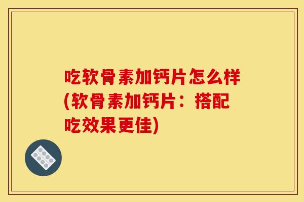 吃软骨素加钙片怎么样(软骨素加钙片：搭配吃效果更佳)