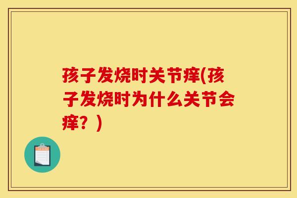 孩子发烧时关节痒(孩子发烧时为什么关节会痒？)