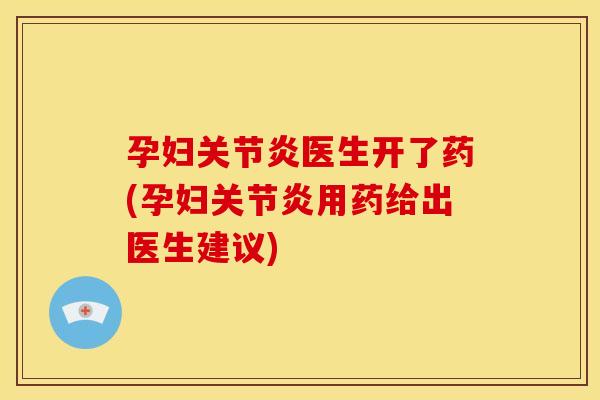 孕妇关节炎医生开了药(孕妇关节炎用药给出医生建议)