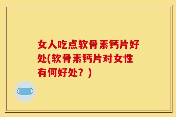 女人吃点软骨素钙片好处(软骨素钙片对女性有何好处？)