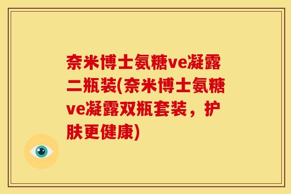 奈米博士氨糖ve凝露二瓶装(奈米博士氨糖ve凝露双瓶套装，护肤更健康)-第1张图片-关节骑士