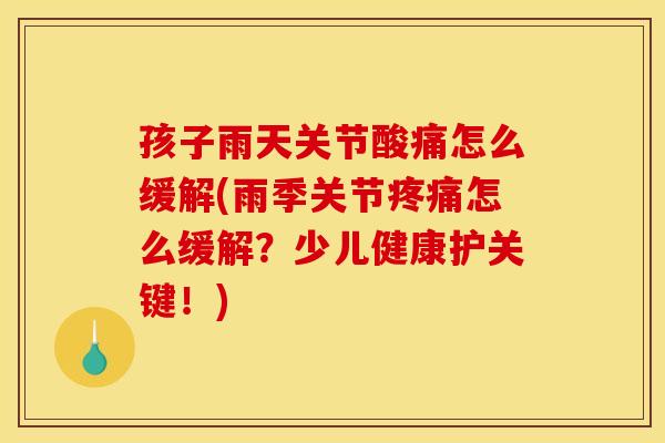 孩子雨天关节酸痛怎么缓解(雨季关节疼痛怎么缓解？少儿健康护关键！)