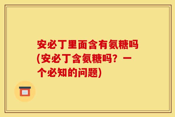 安必丁里面含有氨糖吗(安必丁含氨糖吗？一个必知的问题)