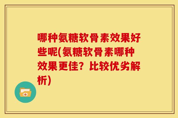 哪种氨糖软骨素效果好些呢(氨糖软骨素哪种效果更佳？比较优劣解析)