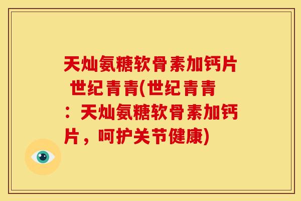 天灿氨糖软骨素加钙片 世纪青青(世纪青青：天灿氨糖软骨素加钙片，呵护关节健康)