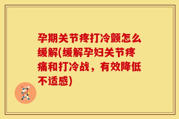孕期关节疼打冷颤怎么缓解(缓解孕妇关节疼痛和打冷战，有效降低不适感)