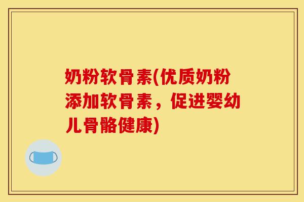 奶粉软骨素(优质奶粉添加软骨素，促进婴幼儿骨骼健康)