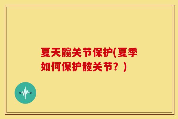 夏天髋关节保护(夏季如何保护髋关节？)