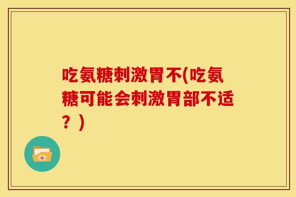 吃氨糖刺激胃不(吃氨糖可能会刺激胃部不适？)