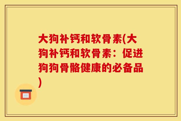 大狗补钙和软骨素(大狗补钙和软骨素：促进狗狗骨骼健康的必备品)