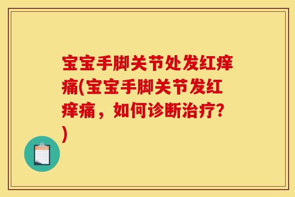 宝宝手脚关节处发红痒痛(宝宝手脚关节发红痒痛，如何诊断治疗？)