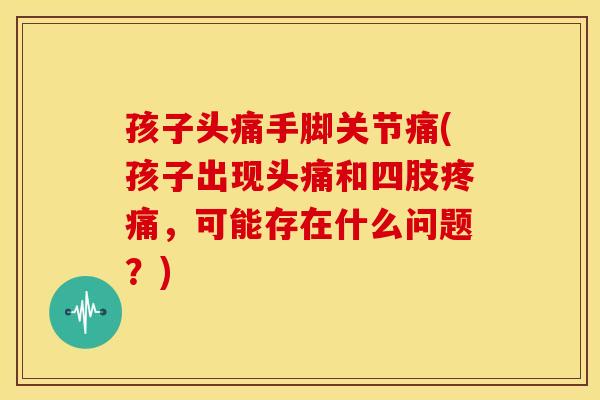 孩子头痛手脚关节痛(孩子出现头痛和四肢疼痛，可能存在什么问题？)