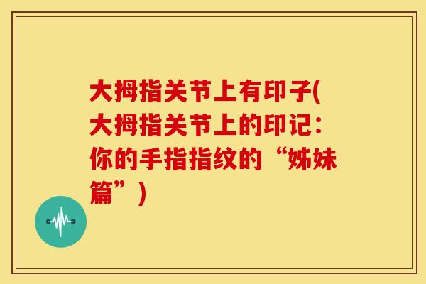 大拇指关节上有印子(大拇指关节上的印记：你的手指指纹的“姊妹篇”)