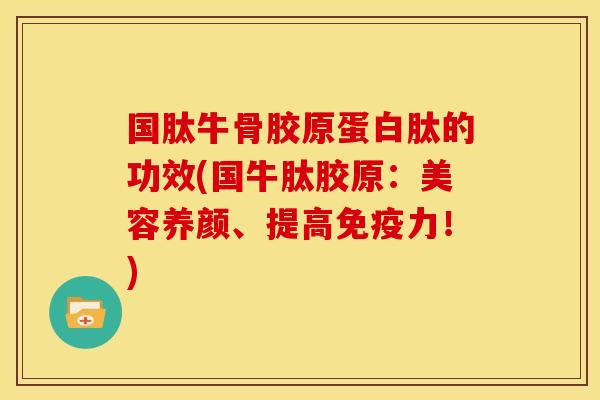 国肽牛骨胶原蛋白肽的功效(国牛肽胶原：美容养颜、提高免疫力！)