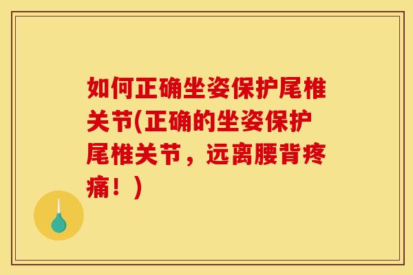 如何正确坐姿保护尾椎关节(正确的坐姿保护尾椎关节，远离腰背疼痛！)