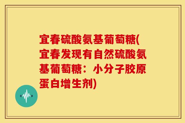 宜春硫酸氨基葡萄糖(宜春发现有自然硫酸氨基葡萄糖：小分子胶原蛋白增生剂)