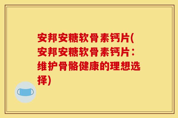 安邦安糖软骨素钙片(安邦安糖软骨素钙片：维护骨骼健康的理想选择)