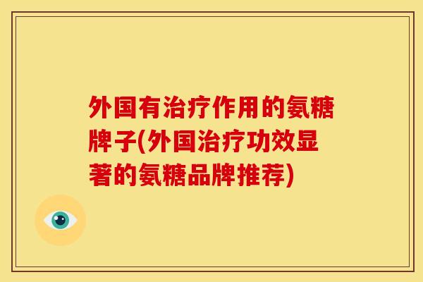 外国有治疗作用的氨糖牌子(外国治疗功效显著的氨糖品牌推荐)