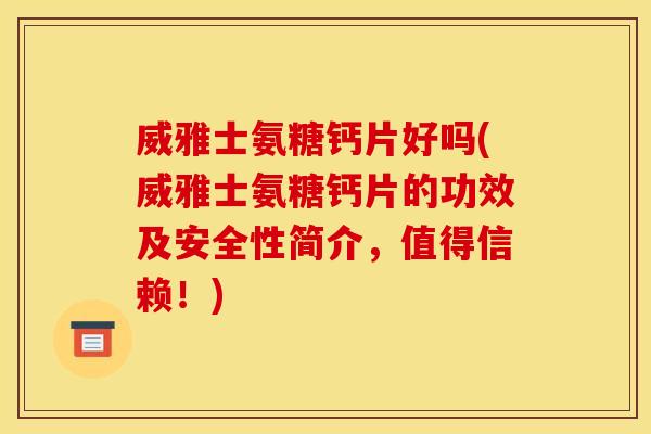 威雅士氨糖钙片好吗(威雅士氨糖钙片的功效及安全性简介，值得信赖！)