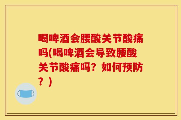 喝啤酒会腰酸关节酸痛吗(喝啤酒会导致腰酸关节酸痛吗？如何预防？)