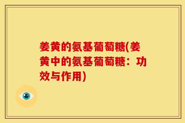 姜黄的氨基葡萄糖(姜黄中的氨基葡萄糖：功效与作用)