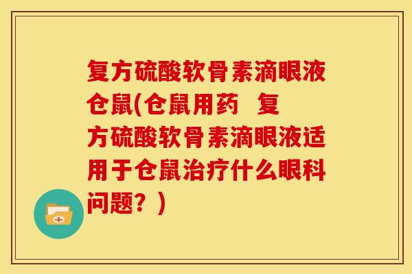 复方硫酸软骨素滴眼液仓鼠(仓鼠用药  复方硫酸软骨素滴眼液适用于仓鼠治疗什么眼科问题？)