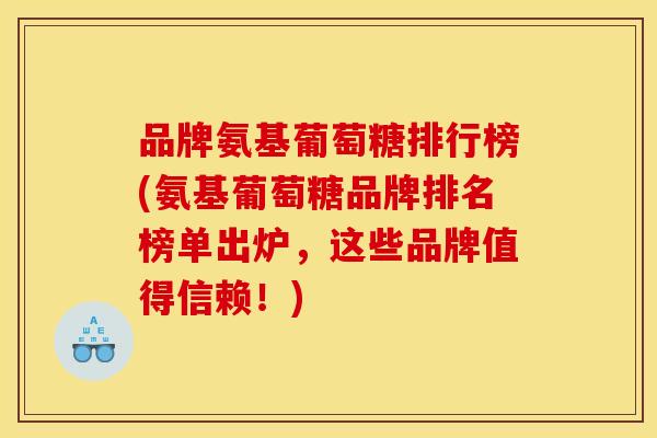 品牌氨基葡萄糖排行榜(氨基葡萄糖品牌排名榜单出炉，这些品牌值得信赖！)