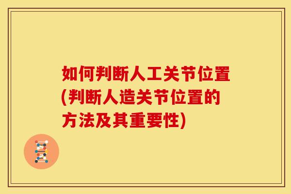 如何判断人工关节位置(判断人造关节位置的方法及其重要性)