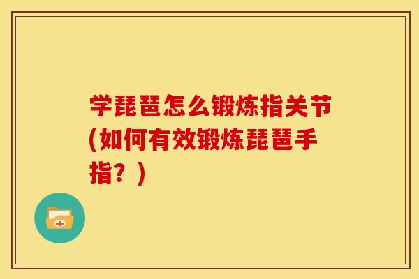 学琵琶怎么锻炼指关节(如何有效锻炼琵琶手指？)