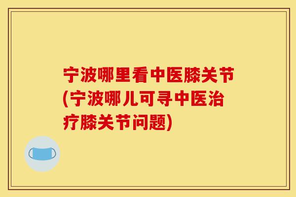 宁波哪里看中医膝关节(宁波哪儿可寻中医治疗膝关节问题)