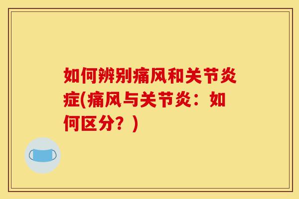 如何辨别痛风和关节炎症(痛风与关节炎：如何区分？)