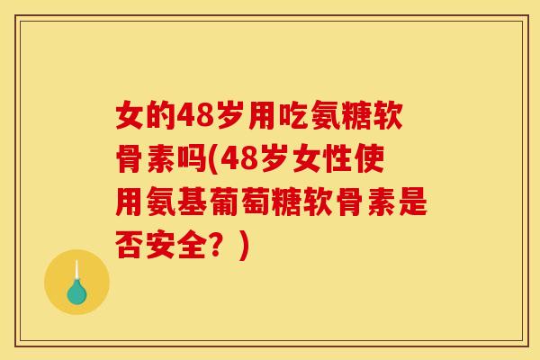 女的48岁用吃氨糖软骨素吗(48岁女性使用氨基葡萄糖软骨素是否安全？)