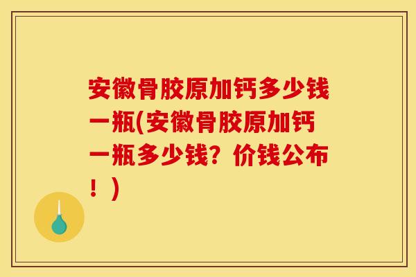 安徽骨胶原加钙多少钱一瓶(安徽骨胶原加钙一瓶多少钱？价钱公布！)