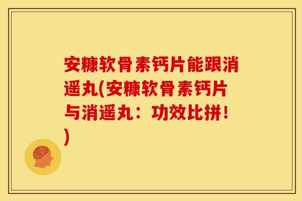 安糠软骨素钙片能跟消遥丸(安糠软骨素钙片与消遥丸：功效比拼！)