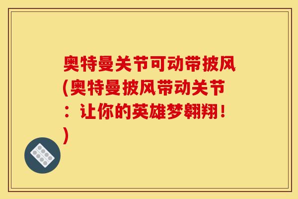 奥特曼关节可动带披风(奥特曼披风带动关节：让你的英雄梦翱翔！)