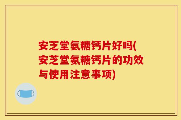 安芝堂氨糖钙片好吗(安芝堂氨糖钙片的功效与使用注意事项)