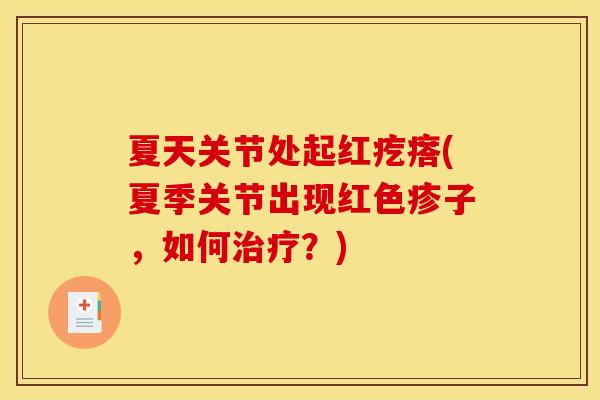 夏天关节处起红疙瘩(夏季关节出现红色疹子，如何治疗？)