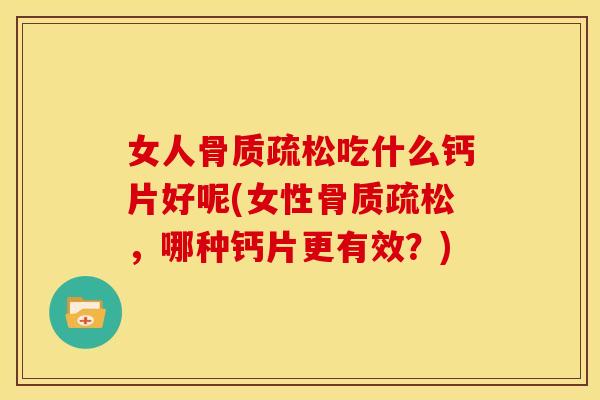 女人骨质疏松吃什么钙片好呢(女性骨质疏松，哪种钙片更有效？)