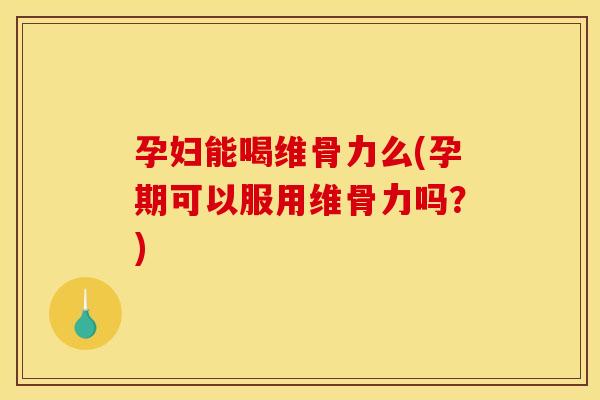 孕妇能喝维骨力么(孕期可以服用维骨力吗？)