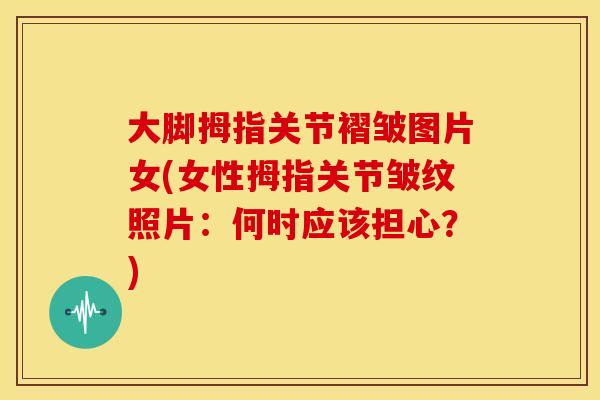 大脚拇指关节褶皱图片女(女性拇指关节皱纹照片：何时应该担心？)