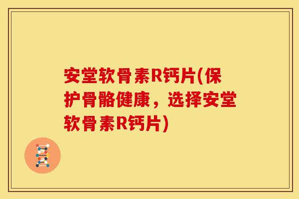 安堂软骨素R钙片(保护骨骼健康，选择安堂软骨素R钙片)