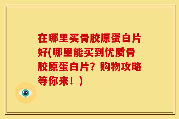 在哪里买骨胶原蛋白片好(哪里能买到优质骨胶原蛋白片？购物攻略等你来！)