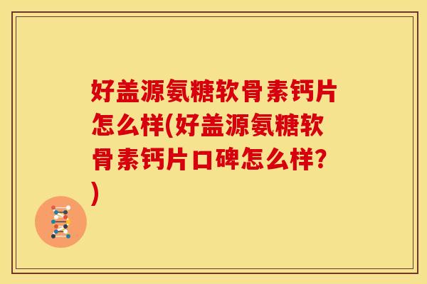 好盖源氨糖软骨素钙片怎么样(好盖源氨糖软骨素钙片口碑怎么样？)