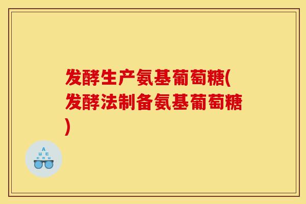 发酵生产氨基葡萄糖(发酵法制备氨基葡萄糖)