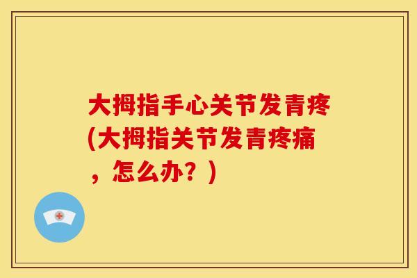 大拇指手心关节发青疼(大拇指关节发青疼痛，怎么办？)