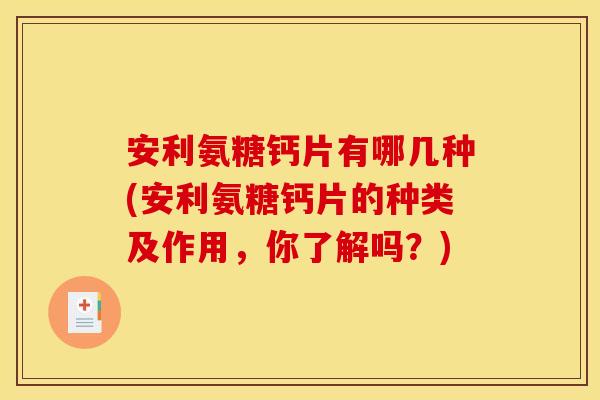 安利氨糖钙片有哪几种(安利氨糖钙片的种类及作用，你了解吗？)