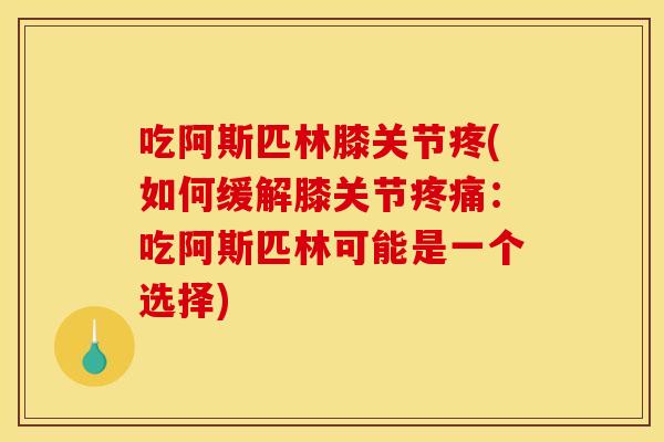 吃阿斯匹林膝关节疼(如何缓解膝关节疼痛：吃阿斯匹林可能是一个选择)