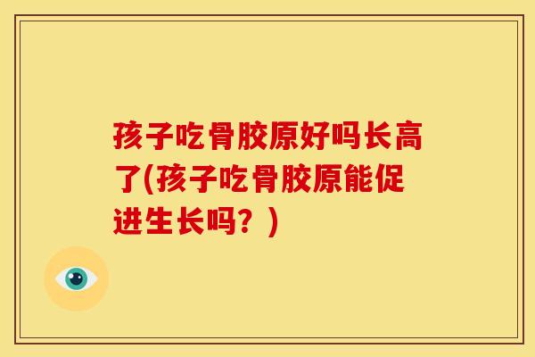 孩子吃骨胶原好吗长高了(孩子吃骨胶原能促进生长吗？)
